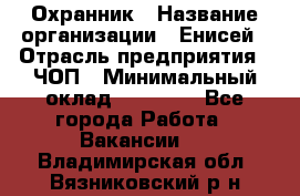 Охранник › Название организации ­ Енисей › Отрасль предприятия ­ ЧОП › Минимальный оклад ­ 30 000 - Все города Работа » Вакансии   . Владимирская обл.,Вязниковский р-н